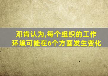 邓肯认为,每个组织的工作环境可能在6个方面发生变化