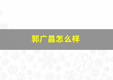 郭广昌怎么样