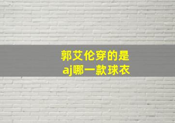 郭艾伦穿的是aj哪一款球衣