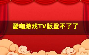 酷咖游戏TV版登不了了