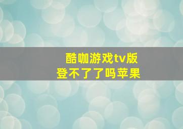 酷咖游戏tv版登不了了吗苹果