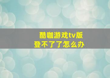 酷咖游戏tv版登不了了怎么办