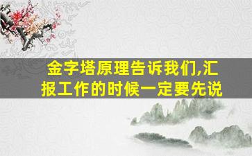 金字塔原理告诉我们,汇报工作的时候一定要先说