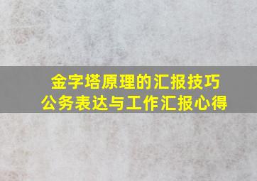 金字塔原理的汇报技巧公务表达与工作汇报心得