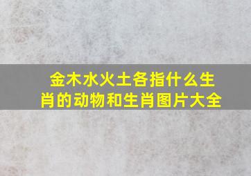 金木水火土各指什么生肖的动物和生肖图片大全