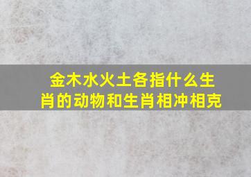 金木水火土各指什么生肖的动物和生肖相冲相克