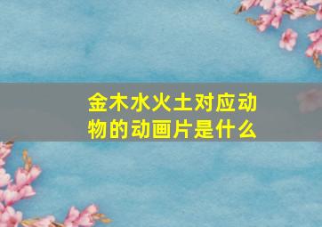 金木水火土对应动物的动画片是什么