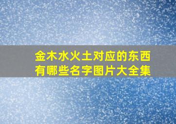 金木水火土对应的东西有哪些名字图片大全集