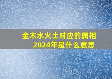 金木水火土对应的属相2024年是什么意思