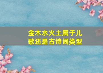 金木水火土属于儿歌还是古诗词类型