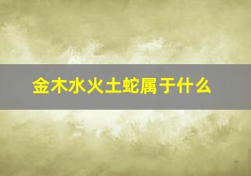 金木水火土蛇属于什么