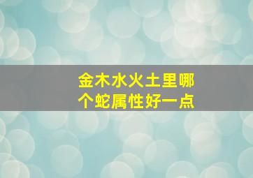 金木水火土里哪个蛇属性好一点