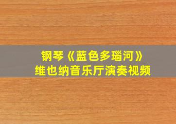 钢琴《蓝色多瑙河》维也纳音乐厅演奏视频