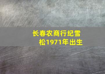 长春农商行纪雪松1971年出生