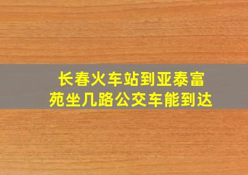 长春火车站到亚泰富苑坐几路公交车能到达