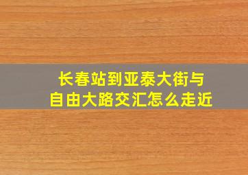 长春站到亚泰大街与自由大路交汇怎么走近