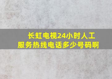 长虹电视24小时人工服务热线电话多少号码啊