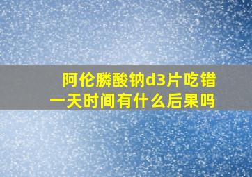 阿伦膦酸钠d3片吃错一天时间有什么后果吗