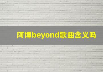 阿博beyond歌曲含义吗