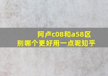 阿卢c08和a58区别哪个更好用一点呢知乎