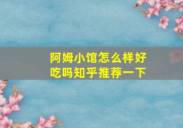 阿姆小馆怎么样好吃吗知乎推荐一下