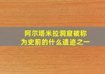 阿尔塔米拉洞窟被称为史前的什么遗迹之一