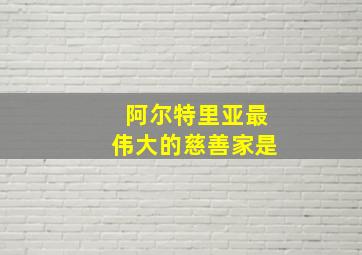 阿尔特里亚最伟大的慈善家是