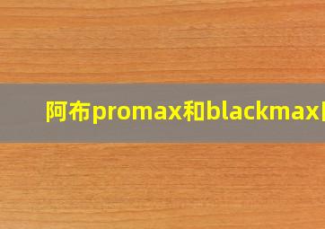 阿布promax和blackmax区别