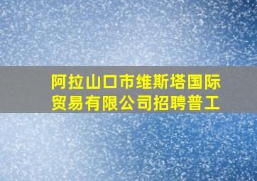 阿拉山口市维斯塔国际贸易有限公司招聘普工