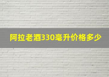 阿拉老酒330毫升价格多少