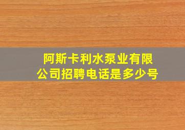 阿斯卡利水泵业有限公司招聘电话是多少号