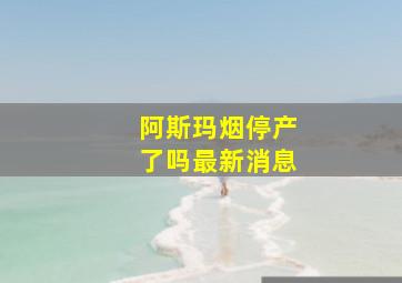 阿斯玛烟停产了吗最新消息