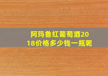 阿玛鲁红葡萄酒2018价格多少钱一瓶呢