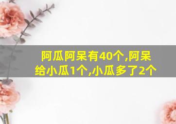 阿瓜阿呆有40个,阿呆给小瓜1个,小瓜多了2个