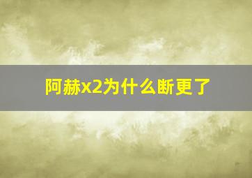 阿赫x2为什么断更了