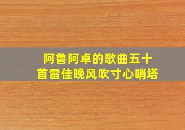 阿鲁阿卓的歌曲五十首雷佳晚风吹寸心哨塔