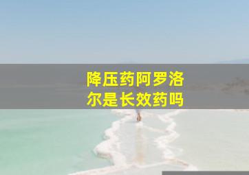 降压药阿罗洛尔是长效药吗