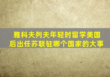 雅科夫列夫年轻时留学美国后出任苏联驻哪个国家的大事