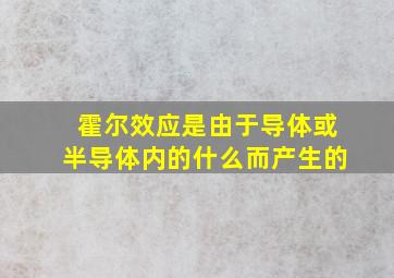 霍尔效应是由于导体或半导体内的什么而产生的