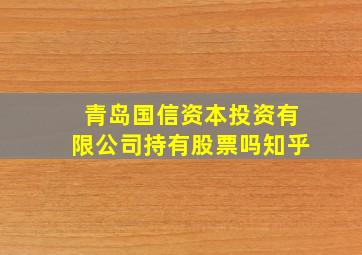 青岛国信资本投资有限公司持有股票吗知乎