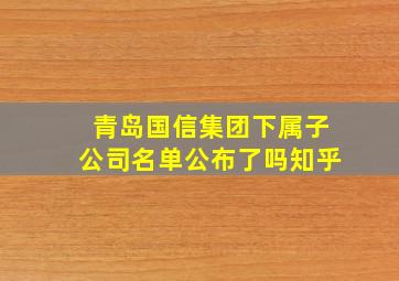 青岛国信集团下属子公司名单公布了吗知乎