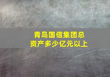 青岛国信集团总资产多少亿元以上