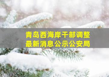 青岛西海岸干部调整最新消息公示公安局