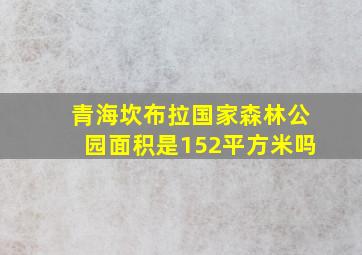 青海坎布拉国家森林公园面积是152平方米吗