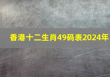 香港十二生肖49码表2024年