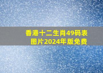 香港十二生肖49码表图片2024年版免费