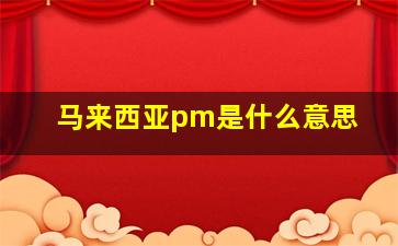 马来西亚pm是什么意思