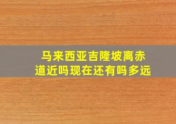 马来西亚吉隆坡离赤道近吗现在还有吗多远