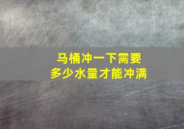 马桶冲一下需要多少水量才能冲满