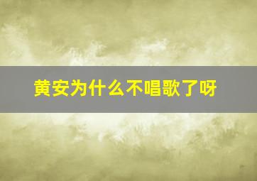 黄安为什么不唱歌了呀